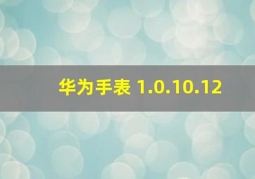 华为手表 1.0.10.12